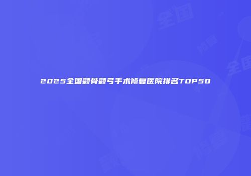 2025全国颧骨颧弓手术修复医院排名TOP50