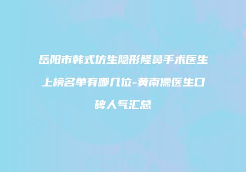 岳阳市韩式仿生隐形隆鼻手术医生上榜名单有哪几位-黄南儒医生口碑人气汇总
