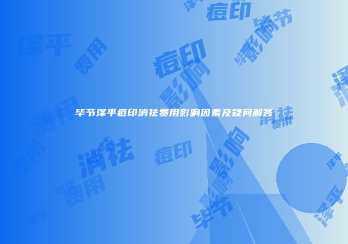 毕节泽平痘印消祛费用影响因素及疑问解答