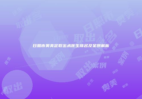 日照市奥美定取出术医生排名及案例解析