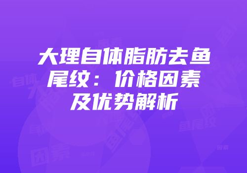 大理自体脂肪去鱼尾纹：价格因素及优势解析