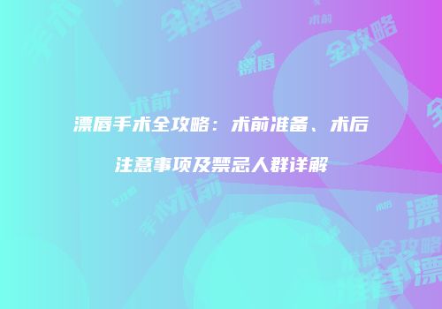 漂唇手术全攻略：术前准备、术后注意事项及禁忌人群详解