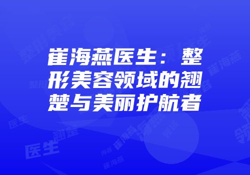 崔海燕医生：整形美容领域的翘楚与美丽护航者