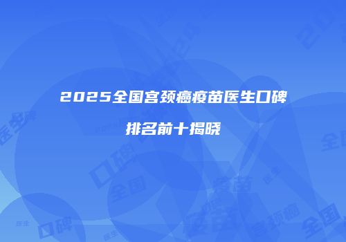 2025全国宫颈癌疫苗医生口碑排名前十揭晓