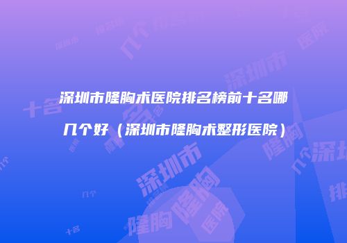 深圳市隆胸术医院排名榜前十名哪几个好（深圳市隆胸术整形医院）
