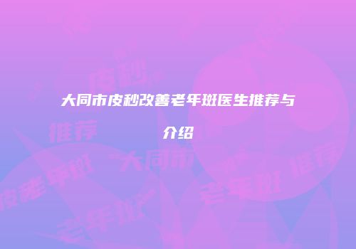 大同市皮秒改善老年斑医生推荐与介绍