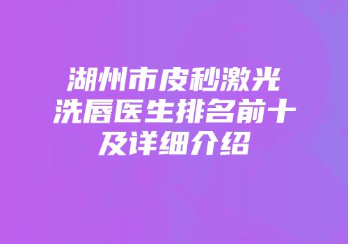 湖州市皮秒激光洗唇医生排名前十及详细介绍