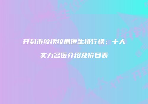 开封市纹绣纹眉医生排行榜：十大实力名医介绍及价目表