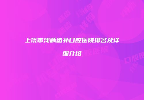 上饶市浅龋齿补口腔医院排名及详细介绍