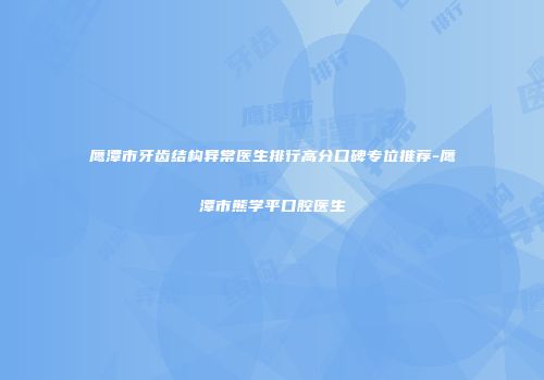 鹰潭市牙齿结构异常医生排行高分口碑专位推荐-鹰潭市熊学平口腔医生