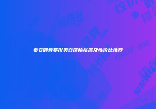 泰安颧骨整形美容医院排名及性价比推荐