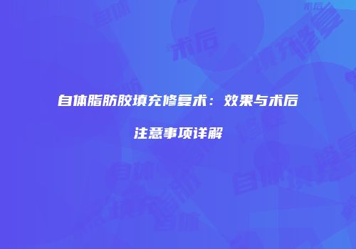 自体脂肪胶填充修复术：效果与术后注意事项详解
