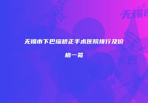 无锡市下巴缩矫正手术医院排行及价格一览