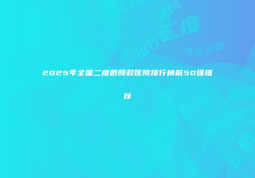 2025年全国二度唇腭裂医院排行榜前50强推荐