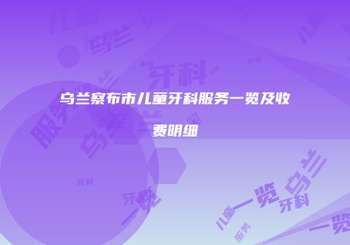 乌兰察布市儿童牙科服务一览及收费明细