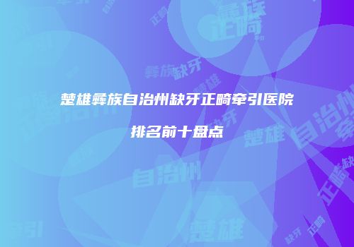 楚雄彝族自治州缺牙正畸牵引医院排名前十盘点