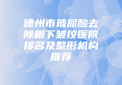 德州市玻尿酸去除眼下皱纹医院排名及整形机构推荐