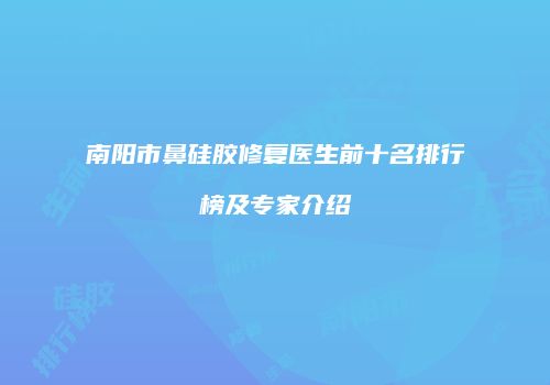 南阳市鼻硅胶修复医生前十名排行榜及专家介绍