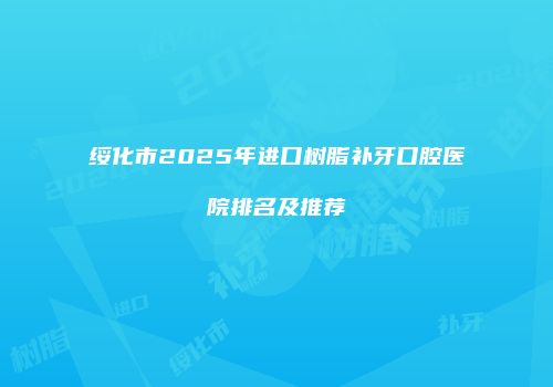 绥化市2025年进口树脂补牙口腔医院排名及推荐