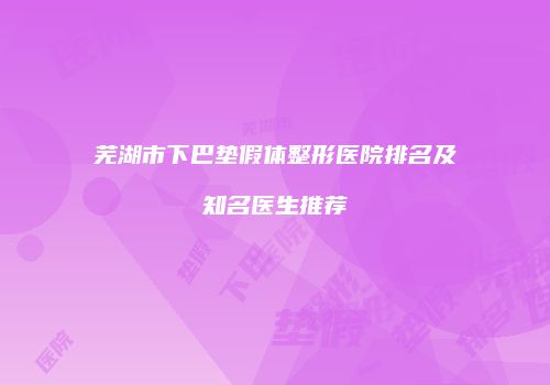 芜湖市下巴垫假体整形医院排名及知名医生推荐