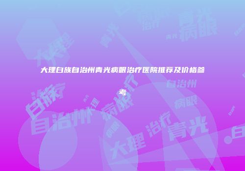 大理白族自治州青光病眼治疗医院推荐及价格参考