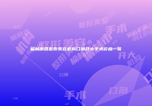 榆林市各整形美容机构口角开大手术价格一览