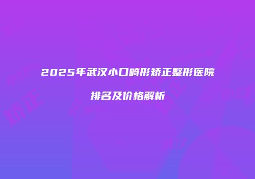 2025年武汉小口畸形矫正整形医院排名及价格解析