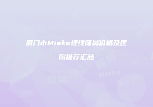 厦门市Misko埋线隆鼻价格及医院推荐汇总