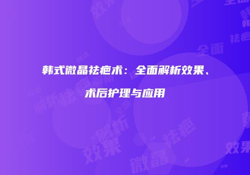 韩式微晶祛疤术：全面解析效果、术后护理与应用