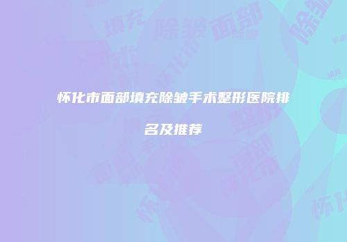 怀化市面部填充除皱手术整形医院排名及推荐