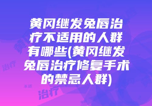 黄冈继发兔唇治疗不适用的人群有哪些(黄冈继发兔唇治疗修复手术的禁忌人群)