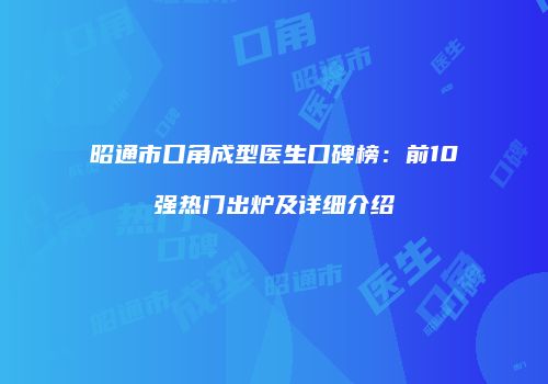 昭通市口角成型医生口碑榜：前10强热门出炉及详细介绍
