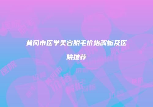 黄冈市医学美容脱毛价格解析及医院推荐