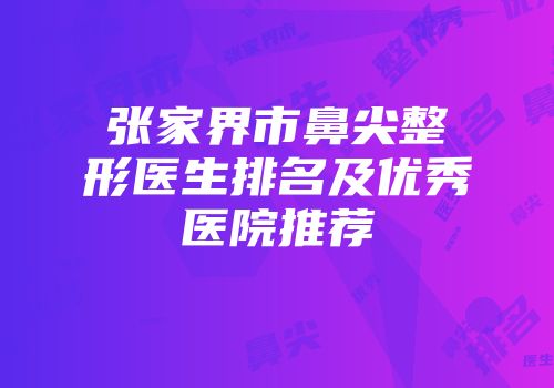 张家界市鼻尖整形医生排名及优秀医院推荐