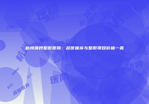 杭州清吟整形医院：名医推荐与整形项目价格一览