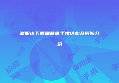 濮阳市下颌角截骨手术价格及医院介绍