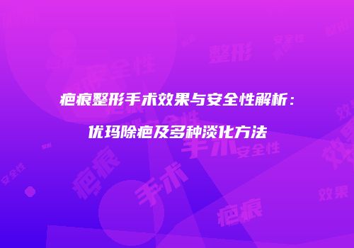 疤痕整形手术效果与安全性解析：优玛除疤及多种淡化方法