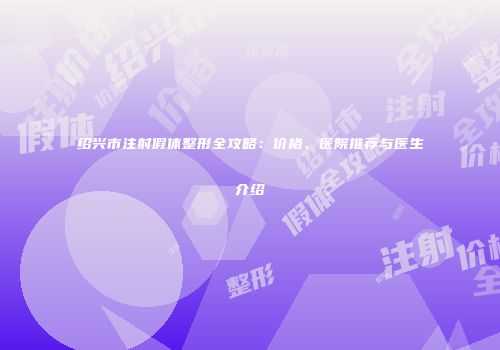 绍兴市注射假体整形全攻略：价格、医院推荐与医生介绍