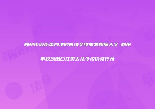 郑州市胶原蛋白注射去法令纹收费明细大全-郑州市胶原蛋白注射去法令纹价格行情