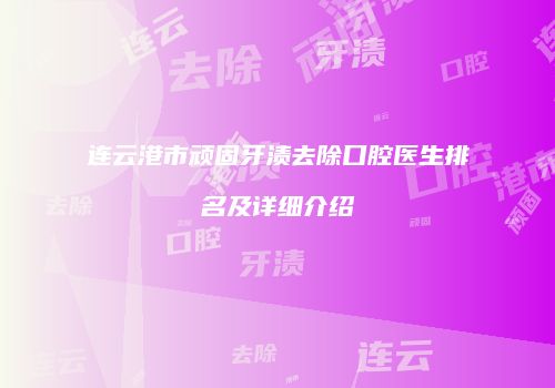 连云港市顽固牙渍去除口腔医生排名及详细介绍
