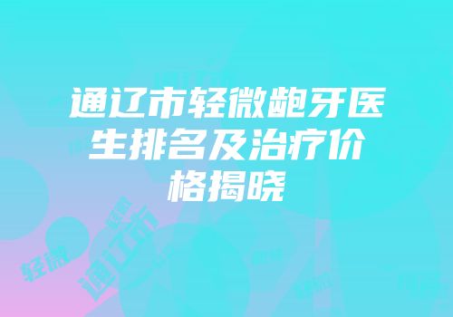 通辽市轻微龅牙医生排名及治疗价格揭晓