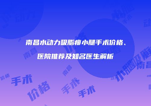 南昌水动力吸脂瘦小腿手术价格、医院推荐及知名医生解析