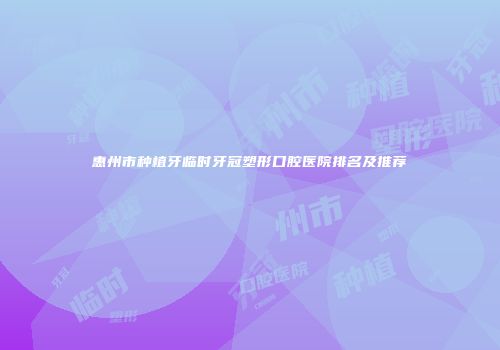 惠州市种植牙临时牙冠塑形口腔医院排名及推荐