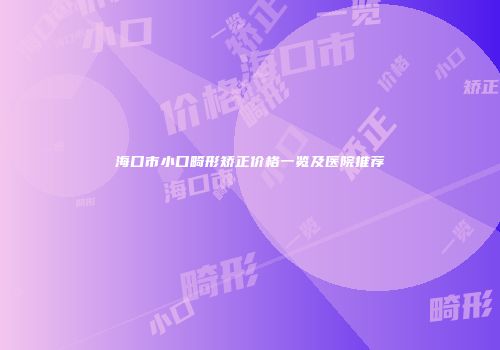 海口市小口畸形矫正价格一览及医院推荐