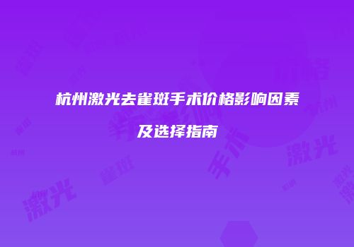 杭州激光去雀斑手术价格影响因素及选择指南