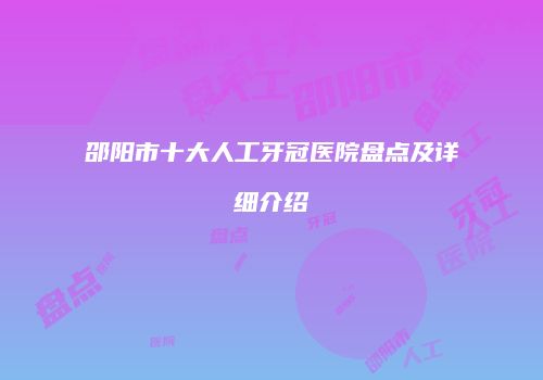 邵阳市十大人工牙冠医院盘点及详细介绍