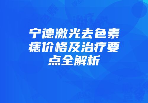 宁德激光去色素痣价格及治疗要点全解析