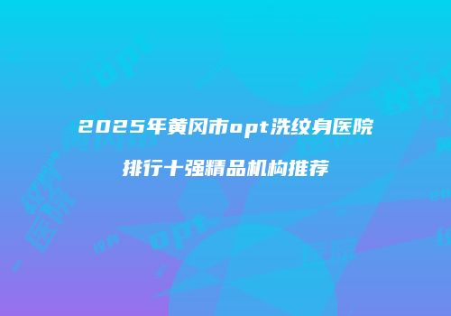 2025年黄冈市opt洗纹身医院排行十强精品机构推荐