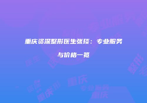 重庆资深整形医生张琰：专业服务与价格一览