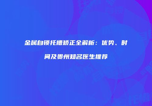金属自锁托槽矫正全解析：优势、时间及贵州知名医生推荐